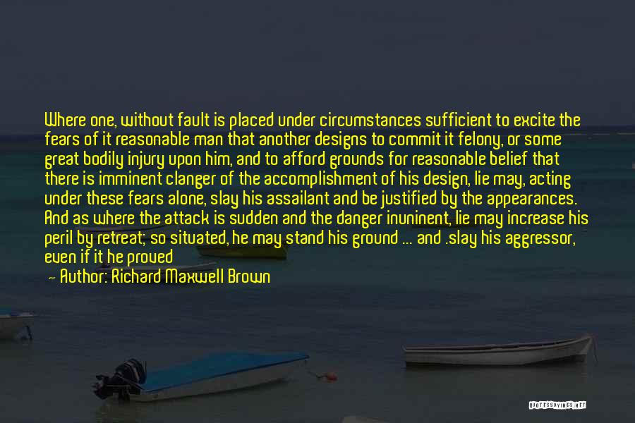 Richard Maxwell Brown Quotes: Where One, Without Fault Is Placed Under Circumstances Sufficient To Excite The Fears Of It Reasonable Man That Another Designs