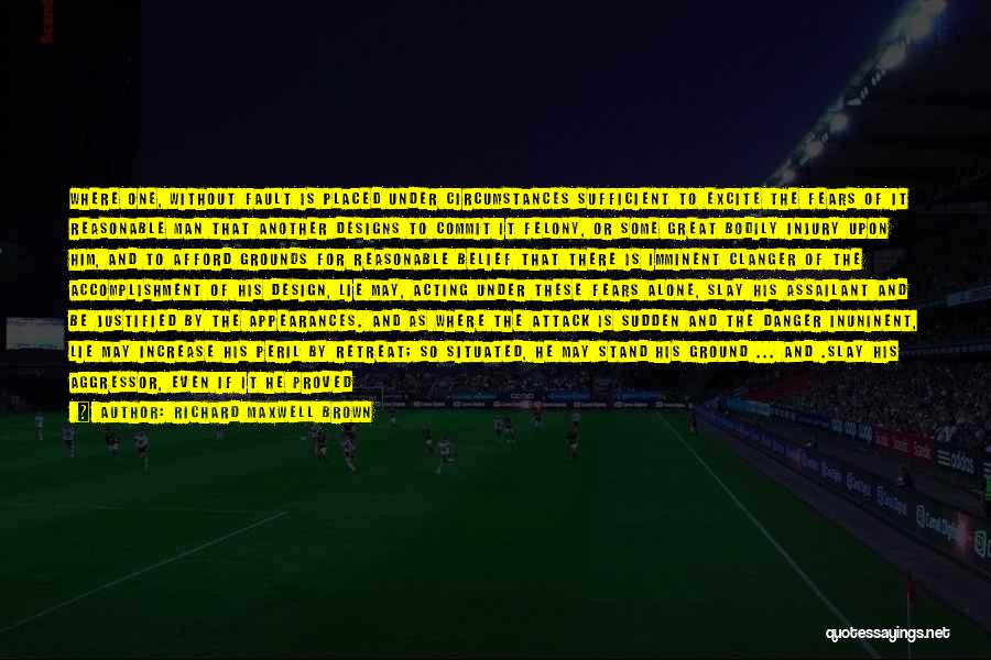 Richard Maxwell Brown Quotes: Where One, Without Fault Is Placed Under Circumstances Sufficient To Excite The Fears Of It Reasonable Man That Another Designs