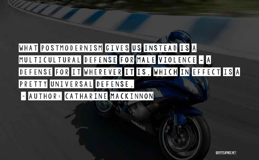 Catharine MacKinnon Quotes: What Postmodernism Gives Us Instead Is A Multicultural Defense For Male Violence - A Defense For It Wherever It Is,