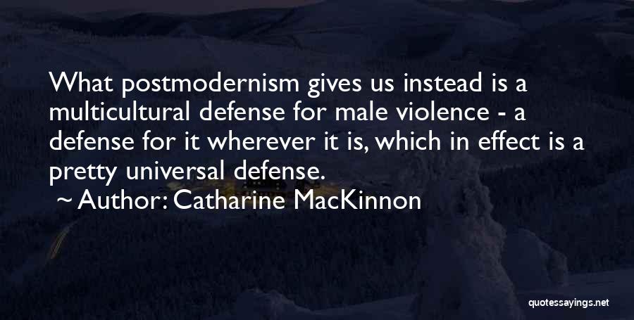 Catharine MacKinnon Quotes: What Postmodernism Gives Us Instead Is A Multicultural Defense For Male Violence - A Defense For It Wherever It Is,