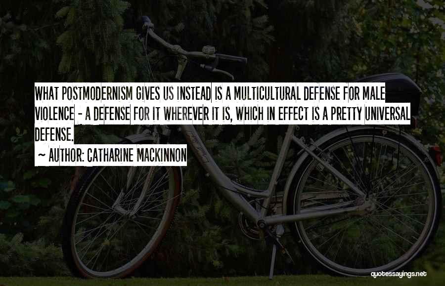 Catharine MacKinnon Quotes: What Postmodernism Gives Us Instead Is A Multicultural Defense For Male Violence - A Defense For It Wherever It Is,