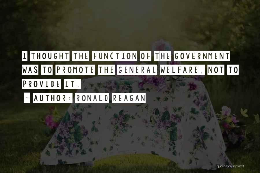 Ronald Reagan Quotes: I Thought The Function Of The Government Was To Promote The General Welfare, Not To Provide It.