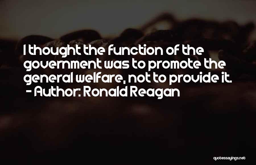 Ronald Reagan Quotes: I Thought The Function Of The Government Was To Promote The General Welfare, Not To Provide It.