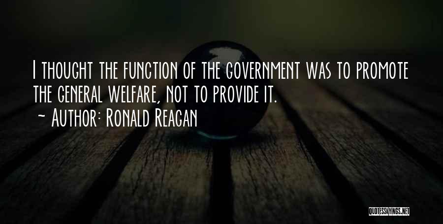 Ronald Reagan Quotes: I Thought The Function Of The Government Was To Promote The General Welfare, Not To Provide It.