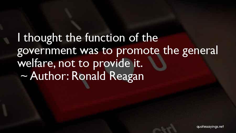 Ronald Reagan Quotes: I Thought The Function Of The Government Was To Promote The General Welfare, Not To Provide It.