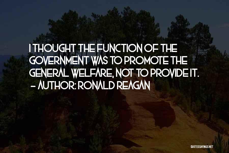 Ronald Reagan Quotes: I Thought The Function Of The Government Was To Promote The General Welfare, Not To Provide It.