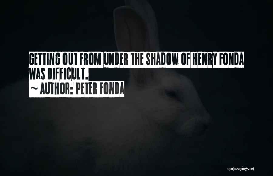 Peter Fonda Quotes: Getting Out From Under The Shadow Of Henry Fonda Was Difficult.
