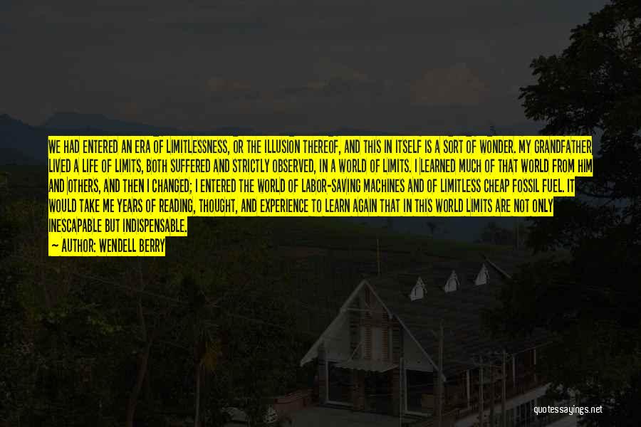 Wendell Berry Quotes: We Had Entered An Era Of Limitlessness, Or The Illusion Thereof, And This In Itself Is A Sort Of Wonder.