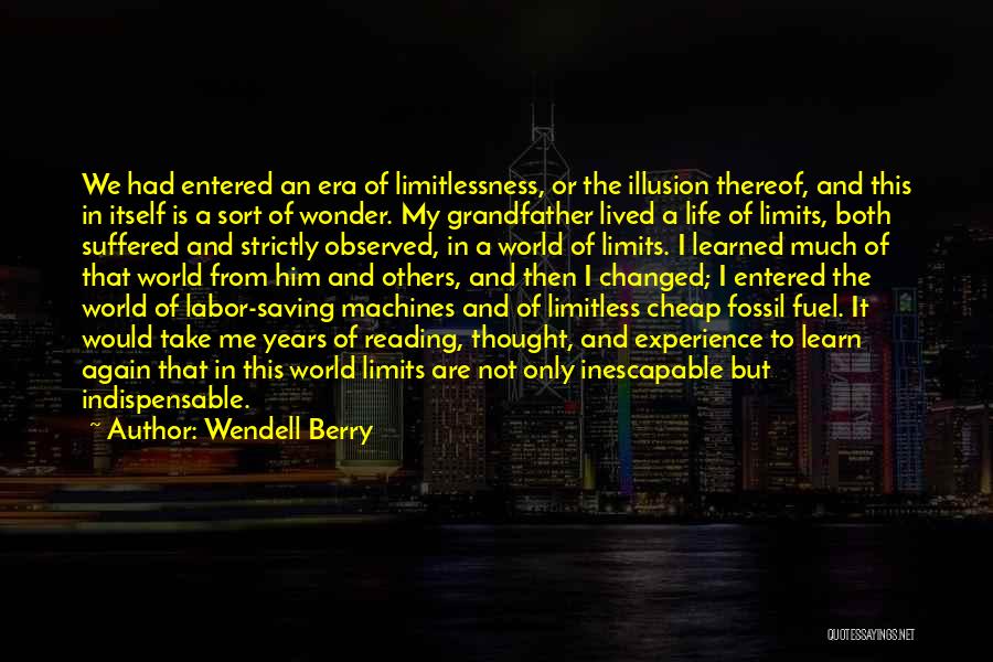 Wendell Berry Quotes: We Had Entered An Era Of Limitlessness, Or The Illusion Thereof, And This In Itself Is A Sort Of Wonder.