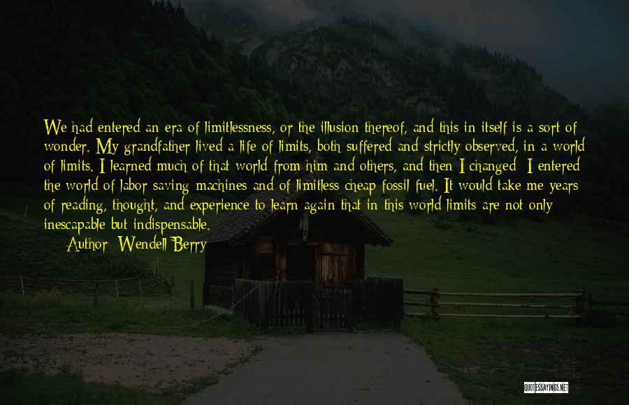 Wendell Berry Quotes: We Had Entered An Era Of Limitlessness, Or The Illusion Thereof, And This In Itself Is A Sort Of Wonder.