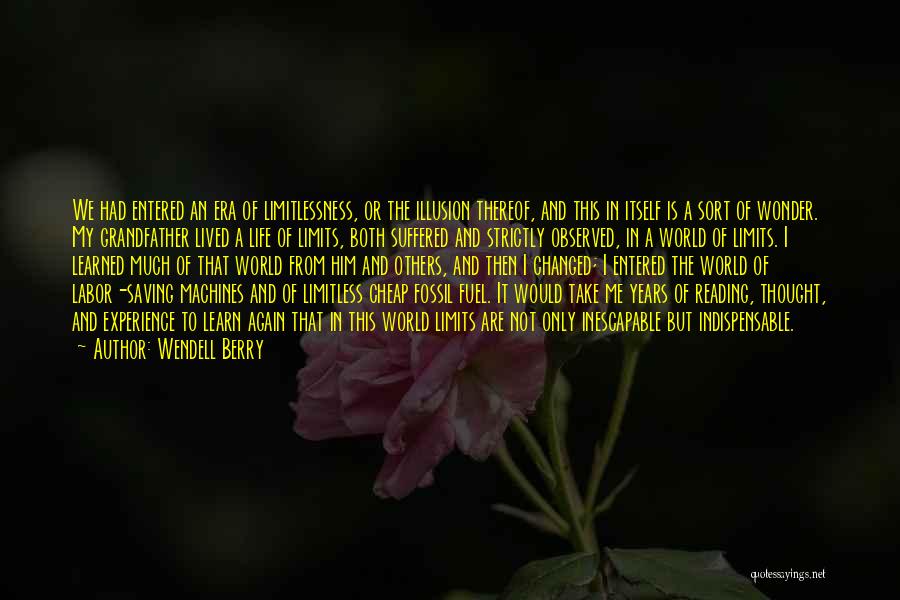 Wendell Berry Quotes: We Had Entered An Era Of Limitlessness, Or The Illusion Thereof, And This In Itself Is A Sort Of Wonder.