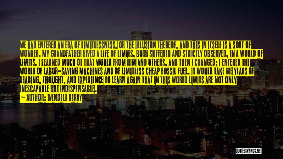 Wendell Berry Quotes: We Had Entered An Era Of Limitlessness, Or The Illusion Thereof, And This In Itself Is A Sort Of Wonder.