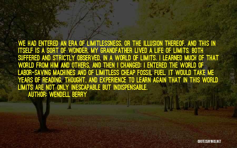 Wendell Berry Quotes: We Had Entered An Era Of Limitlessness, Or The Illusion Thereof, And This In Itself Is A Sort Of Wonder.