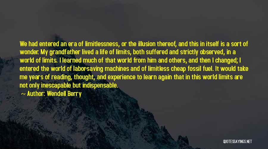 Wendell Berry Quotes: We Had Entered An Era Of Limitlessness, Or The Illusion Thereof, And This In Itself Is A Sort Of Wonder.