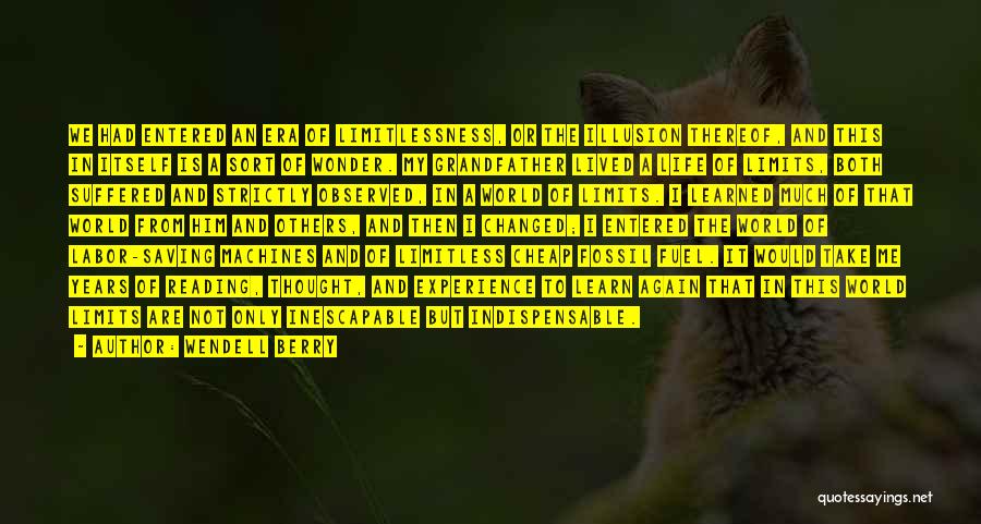 Wendell Berry Quotes: We Had Entered An Era Of Limitlessness, Or The Illusion Thereof, And This In Itself Is A Sort Of Wonder.