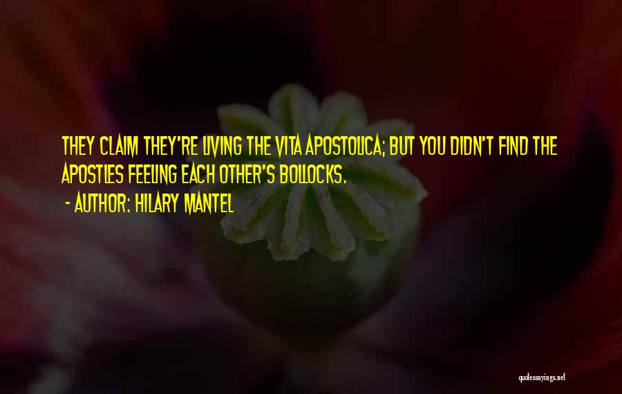 Hilary Mantel Quotes: They Claim They're Living The Vita Apostolica; But You Didn't Find The Apostles Feeling Each Other's Bollocks.