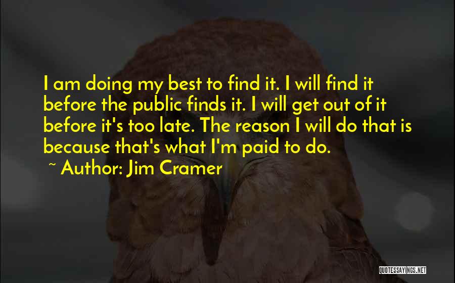 Jim Cramer Quotes: I Am Doing My Best To Find It. I Will Find It Before The Public Finds It. I Will Get