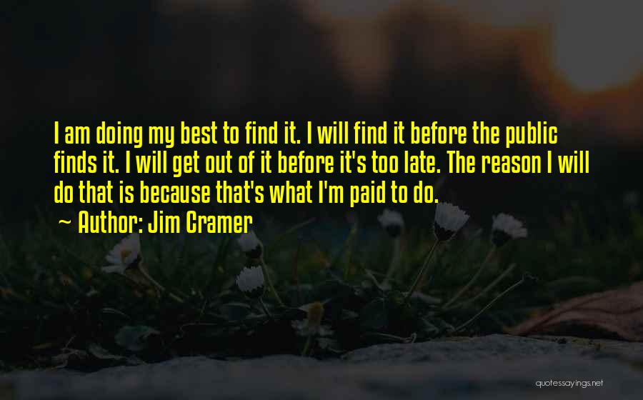 Jim Cramer Quotes: I Am Doing My Best To Find It. I Will Find It Before The Public Finds It. I Will Get