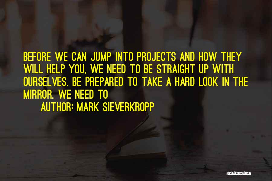 Mark Sieverkropp Quotes: Before We Can Jump Into Projects And How They Will Help You, We Need To Be Straight Up With Ourselves.