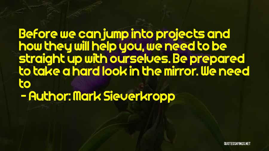 Mark Sieverkropp Quotes: Before We Can Jump Into Projects And How They Will Help You, We Need To Be Straight Up With Ourselves.