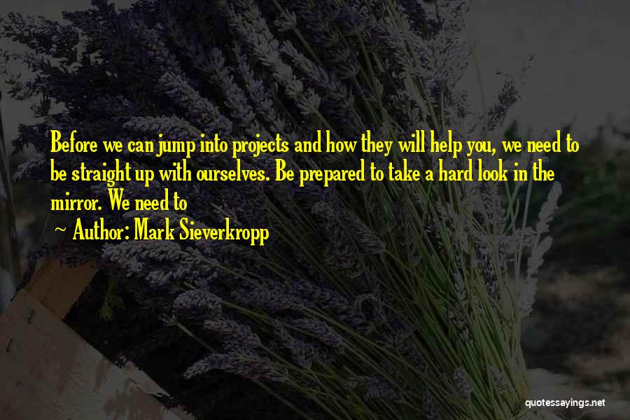 Mark Sieverkropp Quotes: Before We Can Jump Into Projects And How They Will Help You, We Need To Be Straight Up With Ourselves.