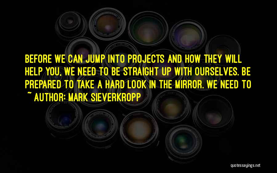 Mark Sieverkropp Quotes: Before We Can Jump Into Projects And How They Will Help You, We Need To Be Straight Up With Ourselves.