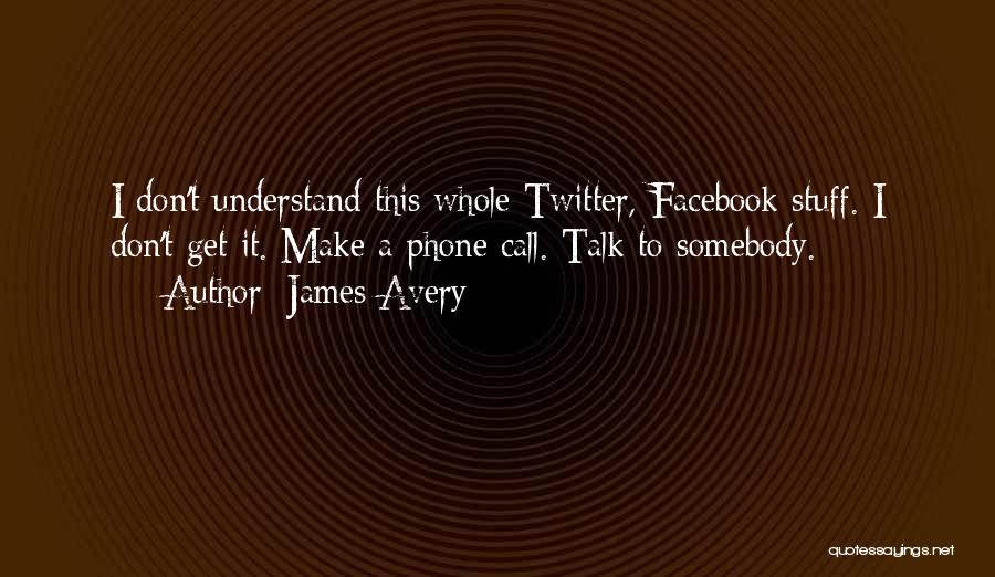 James Avery Quotes: I Don't Understand This Whole Twitter, Facebook Stuff. I Don't Get It. Make A Phone Call. Talk To Somebody.