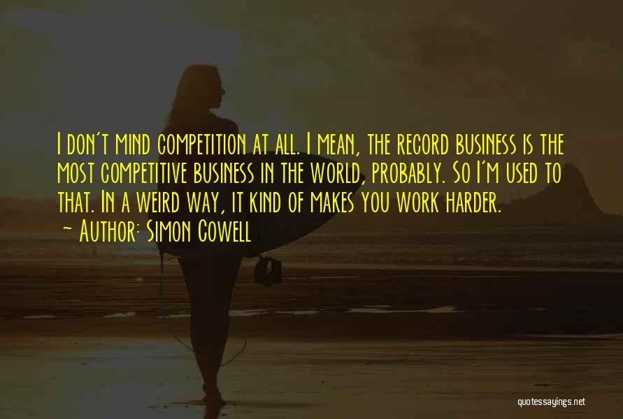 Simon Cowell Quotes: I Don't Mind Competition At All. I Mean, The Record Business Is The Most Competitive Business In The World, Probably.