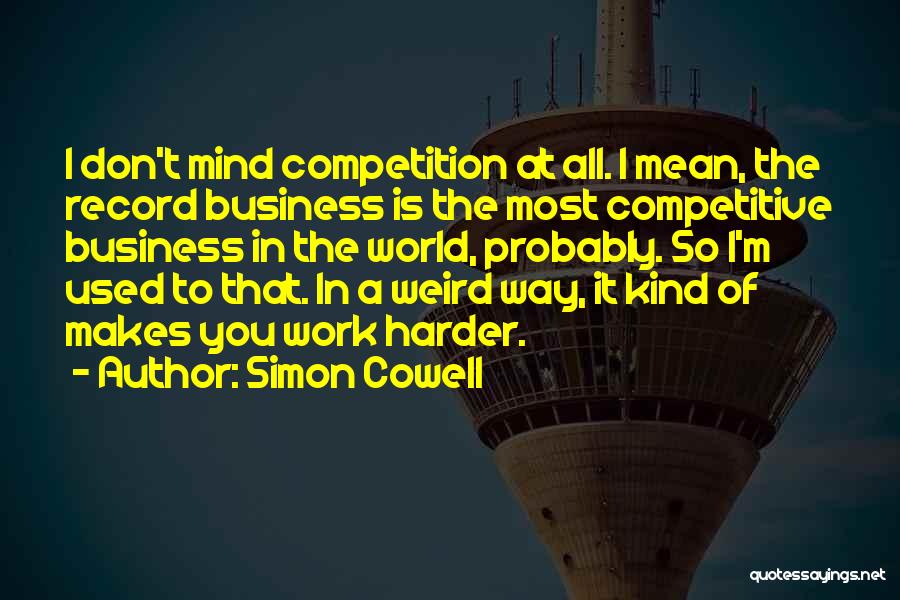 Simon Cowell Quotes: I Don't Mind Competition At All. I Mean, The Record Business Is The Most Competitive Business In The World, Probably.