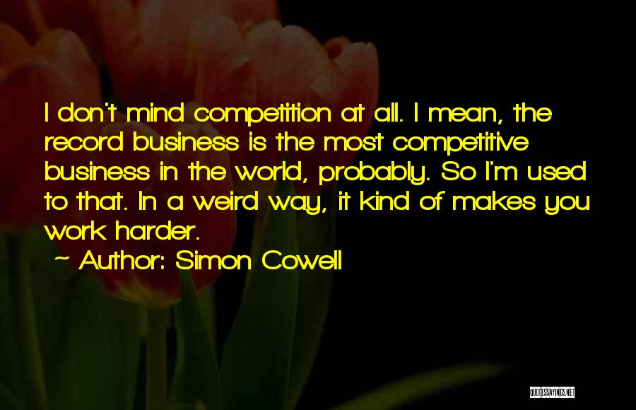 Simon Cowell Quotes: I Don't Mind Competition At All. I Mean, The Record Business Is The Most Competitive Business In The World, Probably.