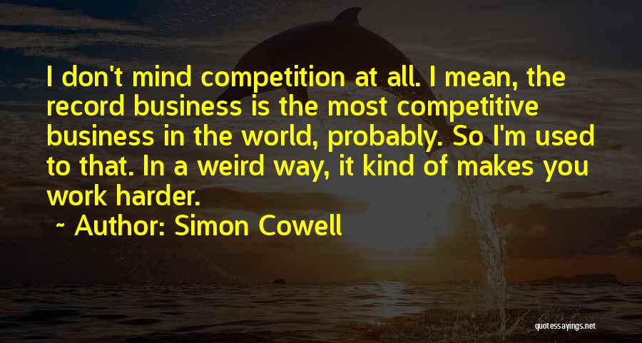 Simon Cowell Quotes: I Don't Mind Competition At All. I Mean, The Record Business Is The Most Competitive Business In The World, Probably.