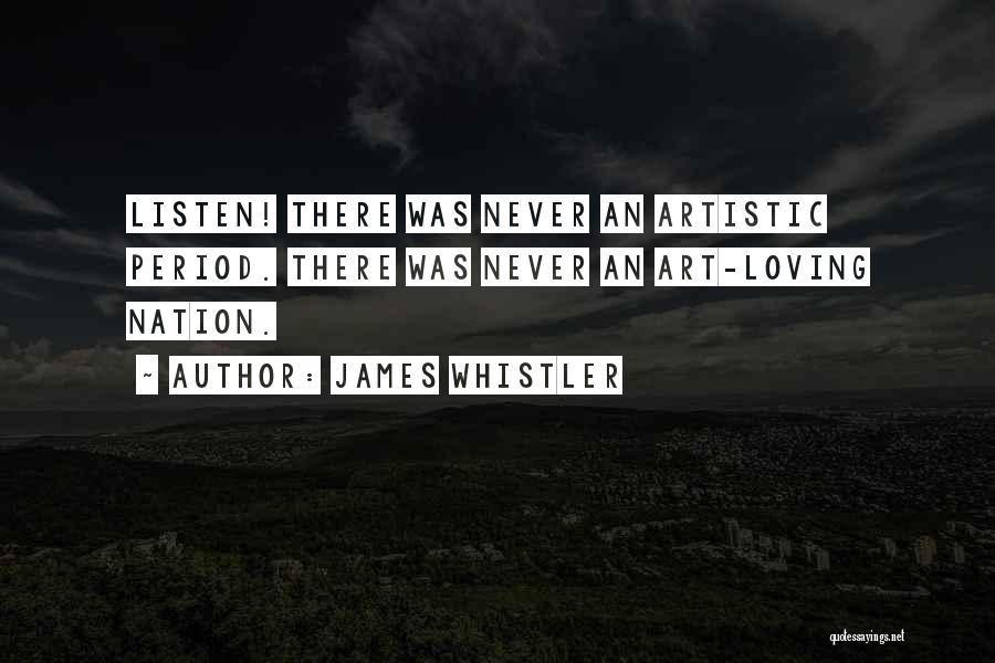 James Whistler Quotes: Listen! There Was Never An Artistic Period. There Was Never An Art-loving Nation.