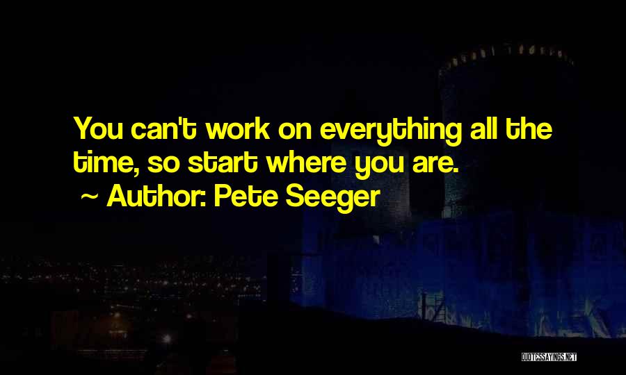 Pete Seeger Quotes: You Can't Work On Everything All The Time, So Start Where You Are.