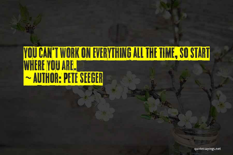 Pete Seeger Quotes: You Can't Work On Everything All The Time, So Start Where You Are.