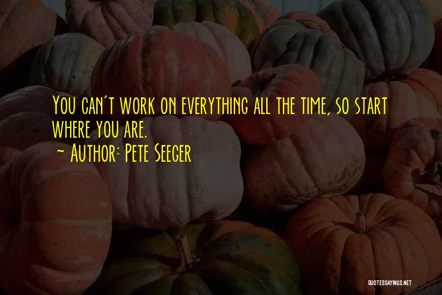 Pete Seeger Quotes: You Can't Work On Everything All The Time, So Start Where You Are.