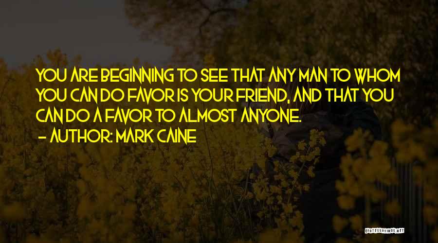 Mark Caine Quotes: You Are Beginning To See That Any Man To Whom You Can Do Favor Is Your Friend, And That You
