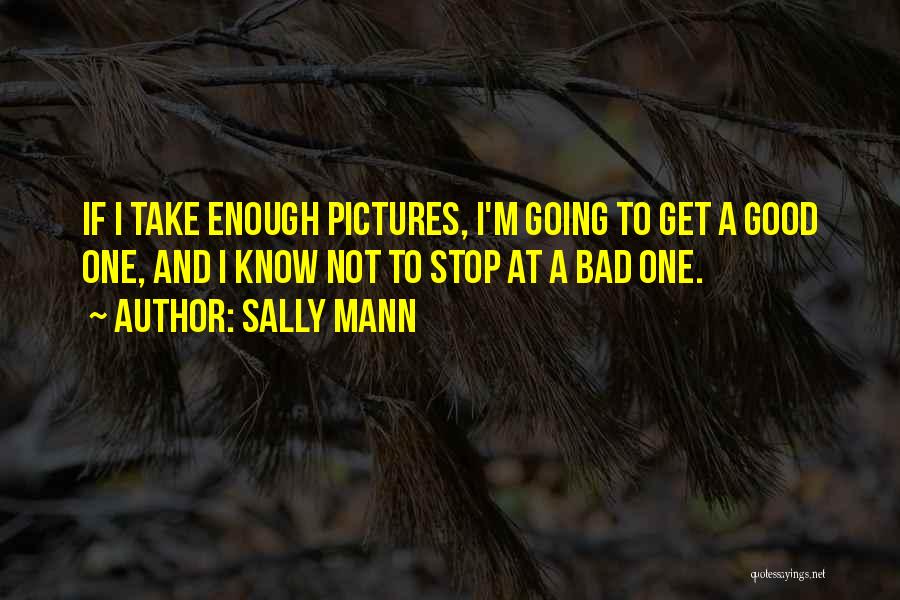 Sally Mann Quotes: If I Take Enough Pictures, I'm Going To Get A Good One, And I Know Not To Stop At A