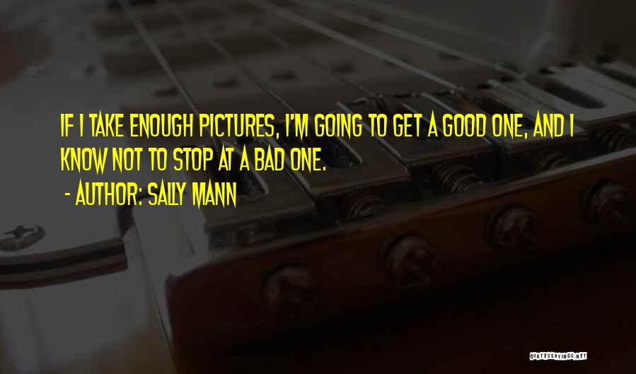 Sally Mann Quotes: If I Take Enough Pictures, I'm Going To Get A Good One, And I Know Not To Stop At A