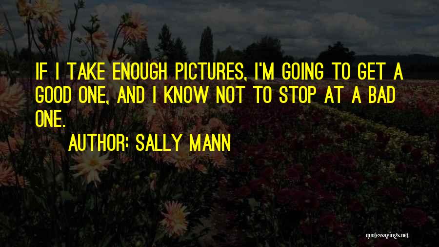 Sally Mann Quotes: If I Take Enough Pictures, I'm Going To Get A Good One, And I Know Not To Stop At A