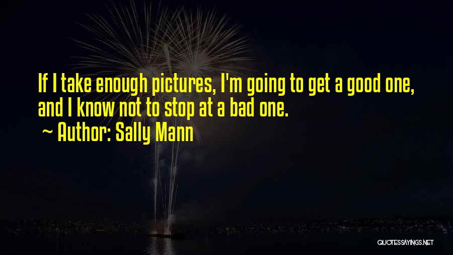 Sally Mann Quotes: If I Take Enough Pictures, I'm Going To Get A Good One, And I Know Not To Stop At A