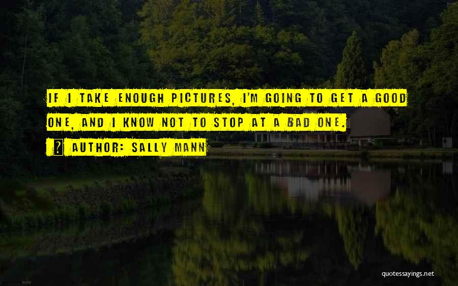 Sally Mann Quotes: If I Take Enough Pictures, I'm Going To Get A Good One, And I Know Not To Stop At A