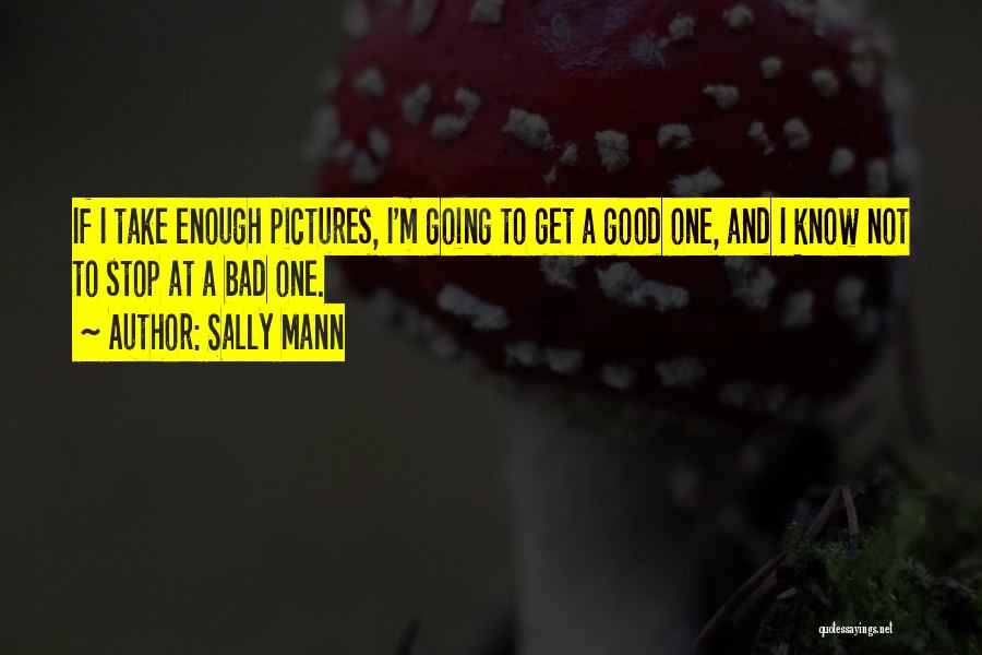 Sally Mann Quotes: If I Take Enough Pictures, I'm Going To Get A Good One, And I Know Not To Stop At A