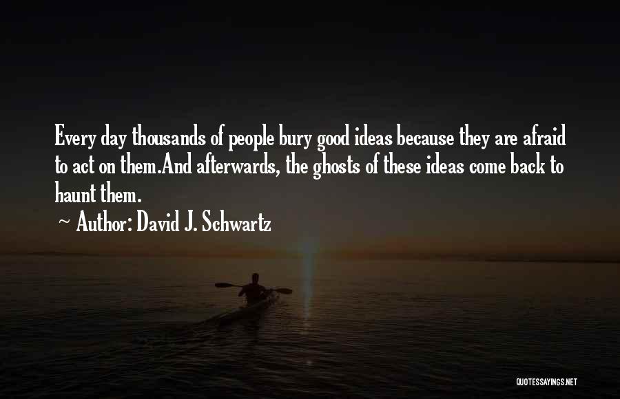 David J. Schwartz Quotes: Every Day Thousands Of People Bury Good Ideas Because They Are Afraid To Act On Them.and Afterwards, The Ghosts Of