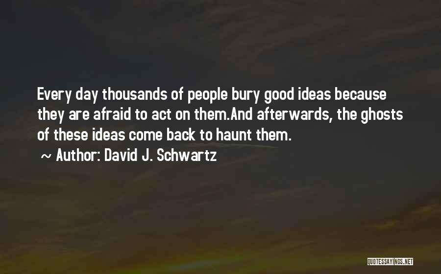 David J. Schwartz Quotes: Every Day Thousands Of People Bury Good Ideas Because They Are Afraid To Act On Them.and Afterwards, The Ghosts Of