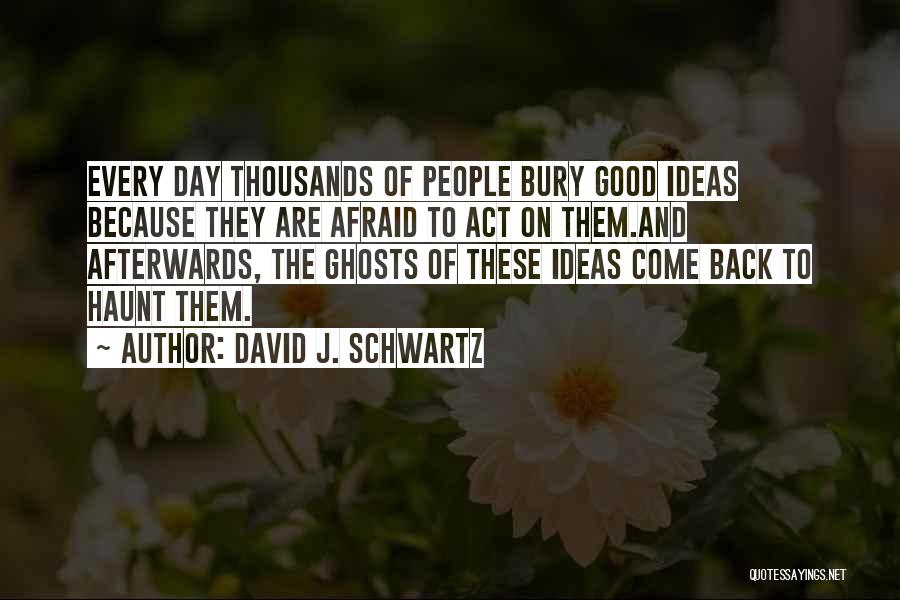 David J. Schwartz Quotes: Every Day Thousands Of People Bury Good Ideas Because They Are Afraid To Act On Them.and Afterwards, The Ghosts Of