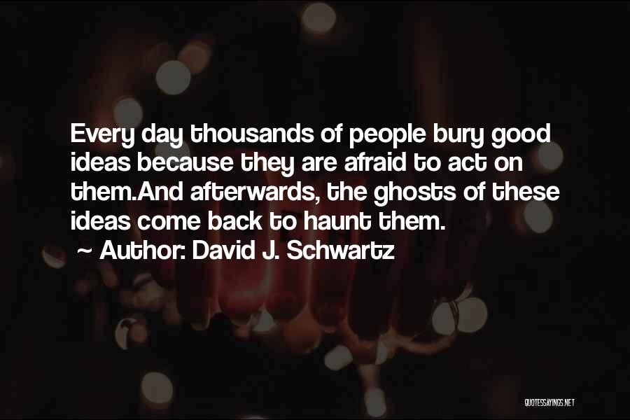 David J. Schwartz Quotes: Every Day Thousands Of People Bury Good Ideas Because They Are Afraid To Act On Them.and Afterwards, The Ghosts Of