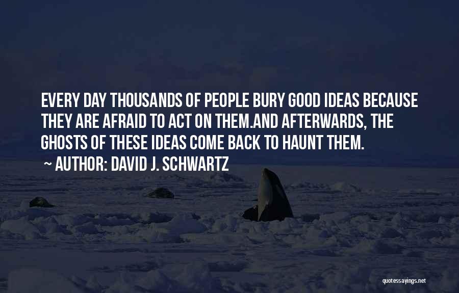 David J. Schwartz Quotes: Every Day Thousands Of People Bury Good Ideas Because They Are Afraid To Act On Them.and Afterwards, The Ghosts Of