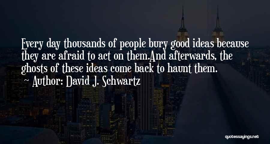David J. Schwartz Quotes: Every Day Thousands Of People Bury Good Ideas Because They Are Afraid To Act On Them.and Afterwards, The Ghosts Of