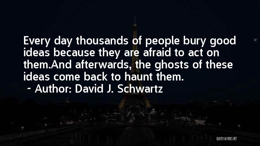 David J. Schwartz Quotes: Every Day Thousands Of People Bury Good Ideas Because They Are Afraid To Act On Them.and Afterwards, The Ghosts Of