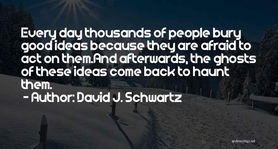 David J. Schwartz Quotes: Every Day Thousands Of People Bury Good Ideas Because They Are Afraid To Act On Them.and Afterwards, The Ghosts Of